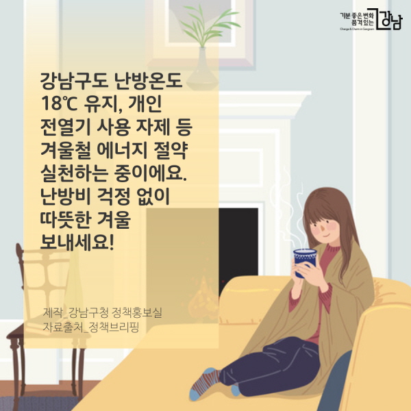 강남구도 난방온도 18℃ 유지, 개인 전열기는 사용 자제 등 겨울철 에너지 절약 실천하는 중이에요. 난방비 걱정 없이 따뜻한 겨울 보내세요! 제작_강남구청 정책홍보실 자료출처_정책브리핑