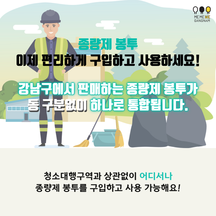종량제 봉투 편리하게 구입하고 사용하세요! 2020년부터는 강남구에서 판매하는 종량제 봉투가 동 구분없이 하나로 통합됩니다 앞으로는 청소대행구역과 상관없이 어디서나 종량제 봉투를 구입하고 사용 가능해요!