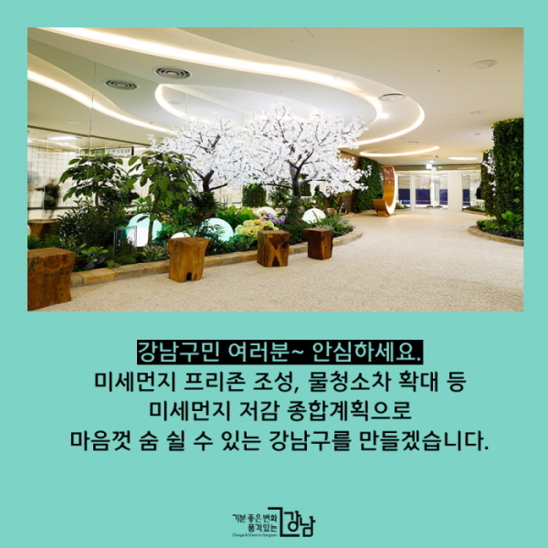 강남구민 여러분~ 안심하세요. 미세먼지 프리존 조성, 물청소차 확대 등 미세먼지 저감 종합계획으로 마음껏 숨 쉴 수 있는 강남구를 만들겠습니다.