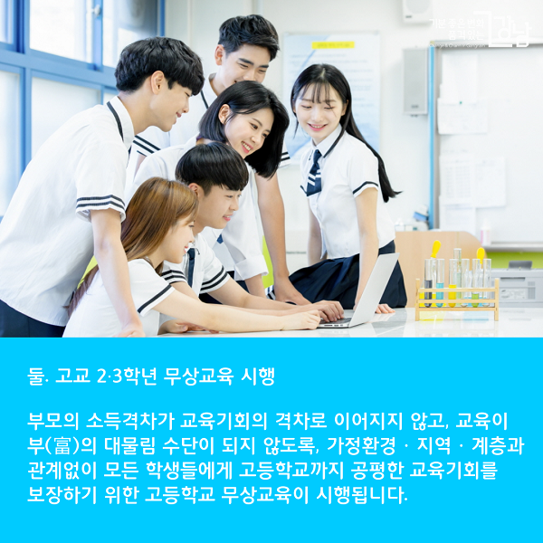 둘. 고교 2·3학년 무상교육 시행 부모의 소득격차가 교육기회의 격차로 이어지지 않고, 교육이 부(富)의 대물림 수단이 되지 않도록, 가정환경‧지역‧계층과 관계없이 모든 학생들에게 고등학교까지 공평한 교육기회를 보장하기 위한 고등학교 무상교육이 시행됩니다.