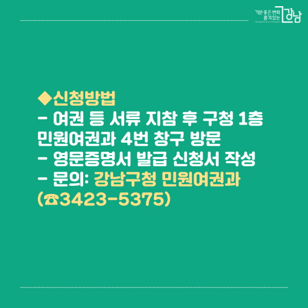 *신청방법 - 여권 등 서류 지참 후 구청 1층 민원여권과 4번 창구 방문 - 영문증명서 발급 신청서 작성 - 문의: 강남구청 민원여권과(☎3423-5375)