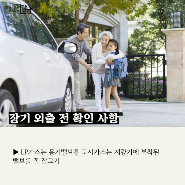 장기 외출 전 확인 사항 ▶ LP가스는 용기밸브를 도시가스는 계량기에 부착된 밸브를 꼭 잠그기