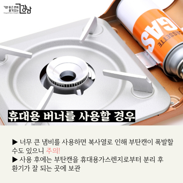 휴대용 버너를 사용할 경우 ▶ 너무 큰 냄비를 사용하면 복사열로 인해 부탄캔이 폭발할 수도 있으니 주의! ▶ 사용한 후에는 부탄캔을 휴대용가스렌지로부터 분리 후 환기가 잘 되는 곳에 보관