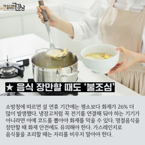 ★ 음식 장만할 때도 ‘불조심’ 소방청에 따르면 설 연휴 기간에는 평소보다 화재가 26% 더 많이 발생했다. 냉장고처럼 꼭 전기를 연결해 둬야 하는 기기가 아니라면 아예 코드를 뽑아야 화재를 막을 수 있다. 명절음식을 장만할 때 화재 안전에도 유의해야 한다. 가스레인지 등으로 음식물을 조리할 때는 자리를 비우지 말아야 한다.