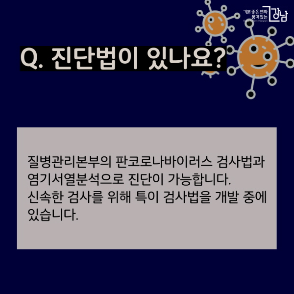 Q. 진단법이 있나요? 질병관리본부는 판코로나바이러스 검사법과 염기서열분석으로 진단이 가능합니다. 신속한 검사를 위해 특이 검사법을 개발 중에 있습니다.