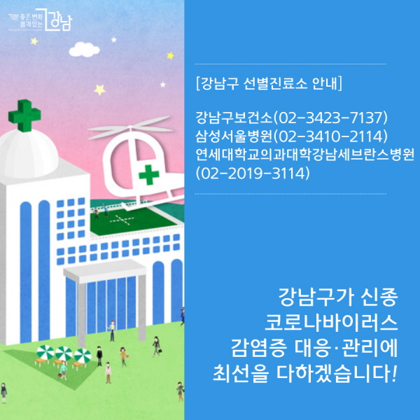 [강남구 선별진료소 안내] 강남구보건소(02-3423-7137) 삼성서울병원(02-3410-2114) 연세대학교의과대학강남세브란스병원(02-2019-3114)  강남구가 신종 코로나바이러스 감염증 대응·관리에 최선을 다하겠습니다!