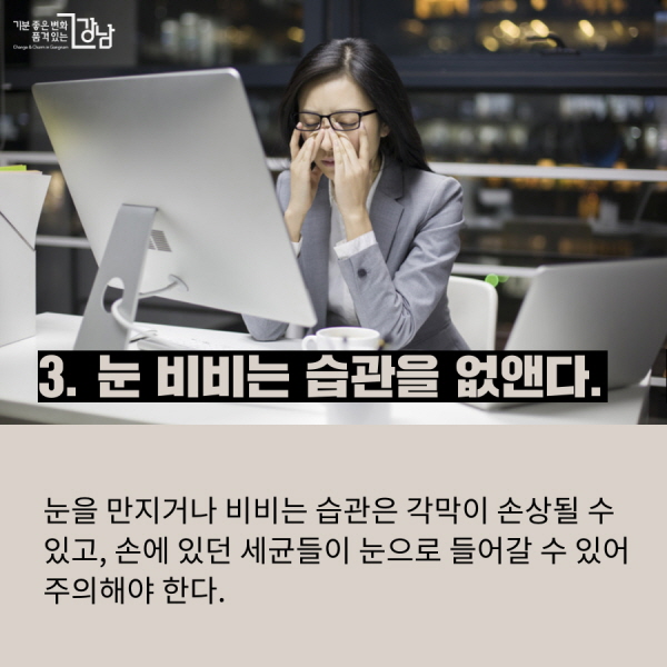 3. 눈 비비는 습관을 없앤다.    눈을 만지거나 비비는 습관은 각막이 손상될 수 있고, 손에 있던 세균들이 눈으로 들어갈 수 있어 주의해야 한다.