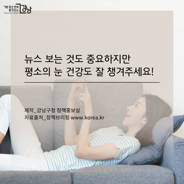 뉴스 보는 것도 중요하지만 평소의 눈 건강도 잘 챙겨주세요! 제작_강남구청 정책홍보실 자료출처_정책브리핑 www.korea.kr