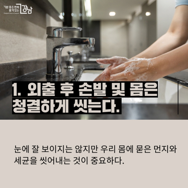 1. 외출 후 손발 및 몸은 청결하게 씻는다.  눈에 잘 보이지는 않지만 우리 몸에 묻은 먼지와 세균을 씻어내는 것이 중요하다.