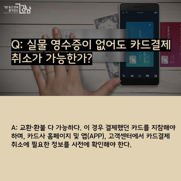 Q: 실물 영수증이 없어도 카드결제 취소가 가능한가? A: 교환·환불이 가능하다. 이 경우 결제했던 카드를 지참해야 하며, 카드사 홈페이지 및 앱(APP), 고객센터에서 카드결제 취소에 필요한 정보를 사전에 확인해야 한다. 