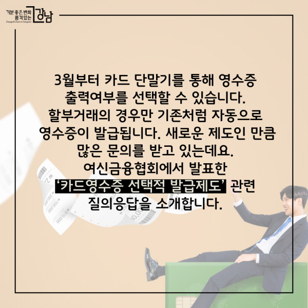 3월부터 카드 단말기를 통해 영수증 출력여부를 선택할 수 있습니다. 할부거래의 경우만 기존처럼 자동으로 영수증이 발급됩니다. 새로운 제도인 만큼 많은 문의를 받고 있는데요. 여신금융협회에서 발표한 ‘카드영수증 선택적 발급제도’ 관련 질의응답을 소개합니다.