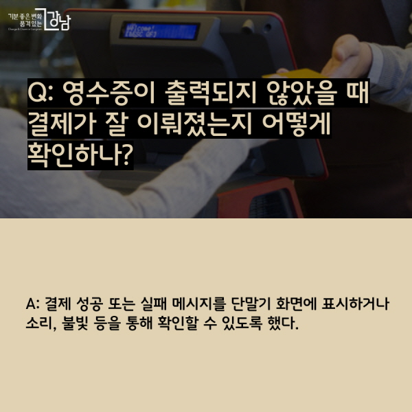  Q: 영수증이 출력되지 않았을 때 결제가 잘 이뤄졌는지 어떻게 확인하나? A: 결제 성공 또는 실패 메시지를 단말기 화면에 표시하거나 소리, 불빛 등을 통해 확인할 수 있도록 했다. 