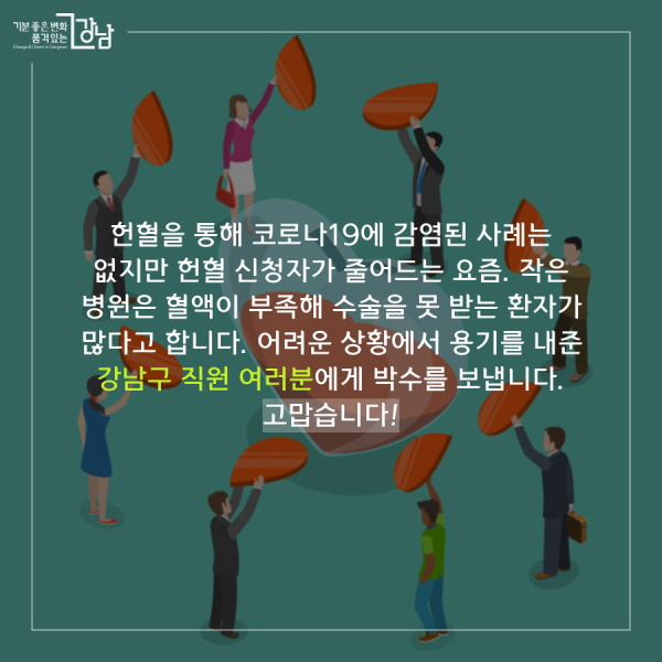 헌혈을 통해 코로나19에 감염된 사례는 없지만 헌혈 신청자가 줄어드는 요즘. 작은 병원은 혈액이 부족해 수술을 못 받는 환자가 많다고 합니다. 어려운 상황에서 용기를 내준 강남구 직원 여러분에게 박수를 보냅니다. 고맙습니다! 