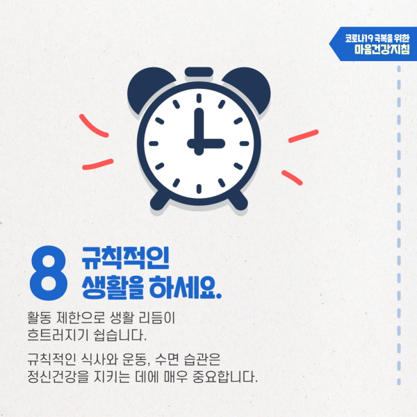 8. 규칙적인 생활을 하세요. 활동 제한으로 생활 리듬이 흐트러지기 쉽습니다. 규칙적인 식사와 운동, 수면 습관은 정신건강을 지키는 데 매우 중요합니다.