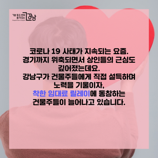 코로나 19 사태가 지속되는 요즘. 경기까지 위축되면서 상인들의 근심도 깊어졌는데요. 강남구가 건물주들에게 직접 설득하며 노력을 기울이자, 착한 임대료 릴레이에 동참하는 건물주들이 늘어나고 있습니다.