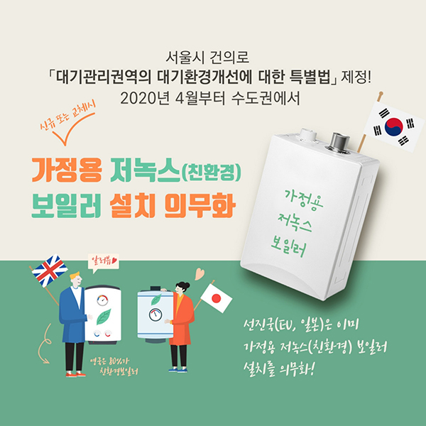 서울시 건의로 ‘대기관리권역의 대기환경개선에 대한 특별법’ 제정! 2020년 4월부터 수도권에서 사정용 저녹스(친환경) 보일러 설치 의무화 선진국(EU, 일본)은 이미 가정용 저녹스(친환경) 보일러 설치를 의무화!