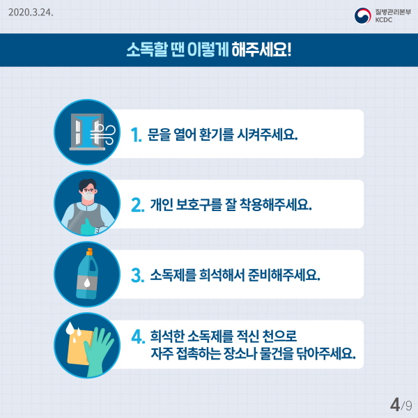 소독할 땐 이렇게 해주세요! 1. 문을 열어 환기를 시켜주세요. 2. 개인 보호구를 잘 착용해주세요. 3. 소독제를 희석해서 준비해주세요.  4. 희석한 소독제를 적신 천으로 자주 접촉하는 장소나 물건을 닦아주세요.