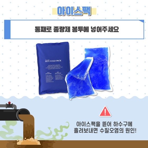 3. 아이스팩 통째로 종량제 봉투에 넣어주세요. 아이스팩을 뜯어 하수구에 흘려보내면 수질오염의 원인!