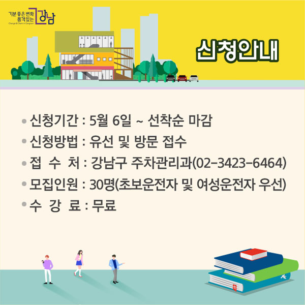 신청 안내  신청기간: 5월 6일 ~ 선착순 마감  신청방법: 유선 및 방문 접수  접수처: 강남구 주차관리과(02-3423-6464) 모집인원: 30명(초보운전자 및 여성운전자 우선) 수강료: 무료