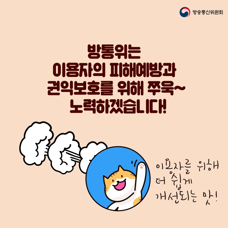 방통위는 이용자의 피해예방과 권익보호를 위해 쭈욱~ 노력하겠습니다! 이용자를 위해 더 쉽게 개선되는 맛!