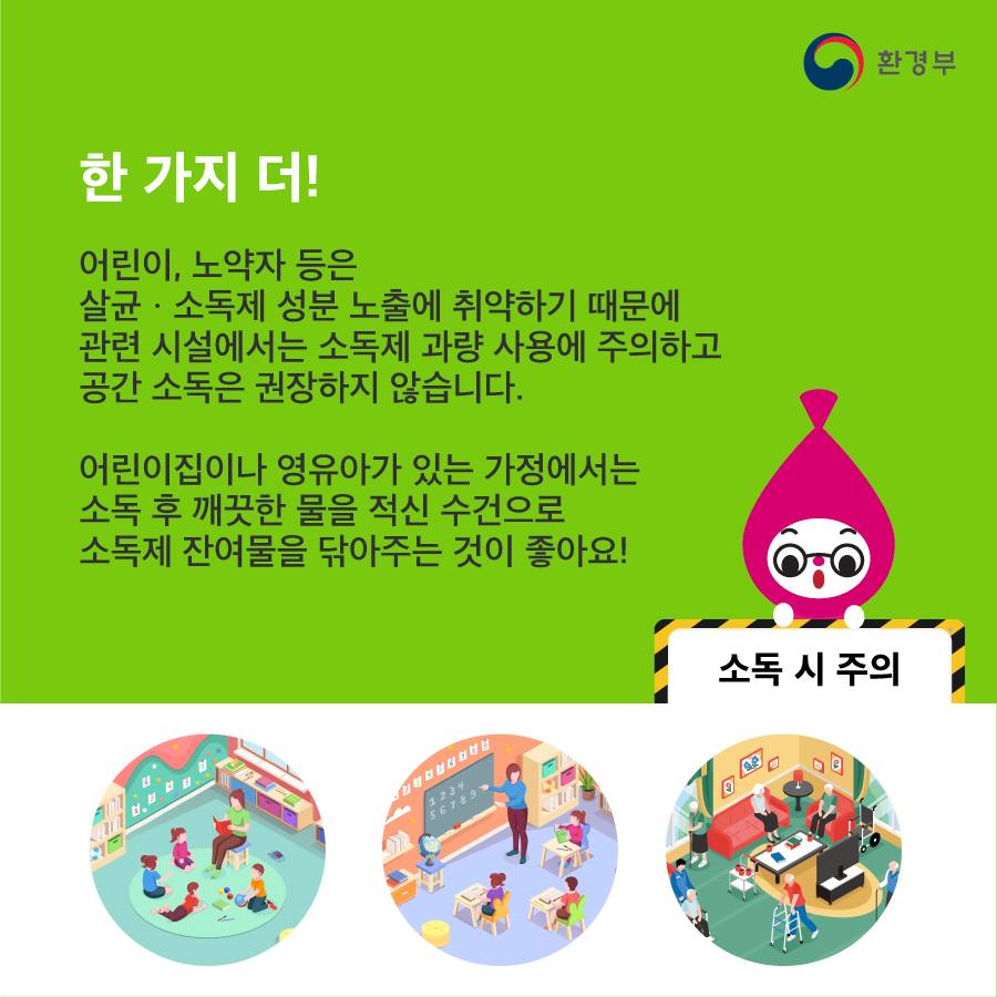 한 가지 더! 어린이, 노약자 등은 살균·소독제 성분 노출에 취약하기 때문에 관련 시설에서는 소독제 과량 사용에 주의하고 공간 소독은 권장하지 않습니다.