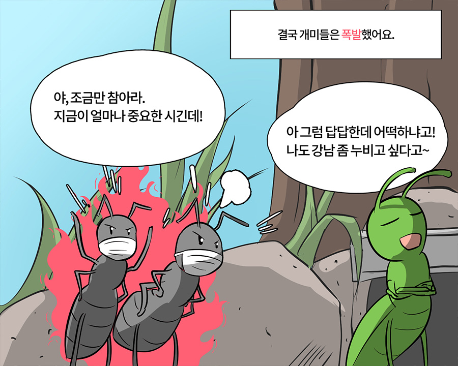 - 결국 개미들은 폭발했어요. - 야, 조금만 참아라. 지금이 얼마나 중요한 시긴데! - 아 그럼 답답한데 어떡하냐고! 나도 강남 좀 누비고 싶다고~