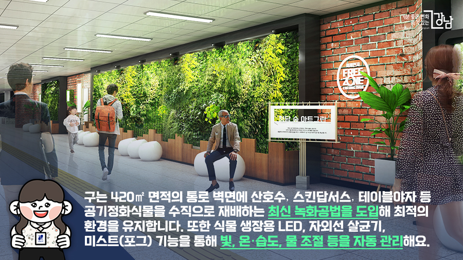구는 420㎡ 면적의 통로 벽면에 산호수․스킨답서스․테이블야자 등 공기정화식물을 수직으로 재배하는 최신 녹화공법을 도입해 최적의 환경을 유지합니다. 또한 식물 생장용 LED, 자외선 살균기, 미스트(포그) 기능을 통해 빛, 온·습도, 물 조절 등을 자동 관리해요.