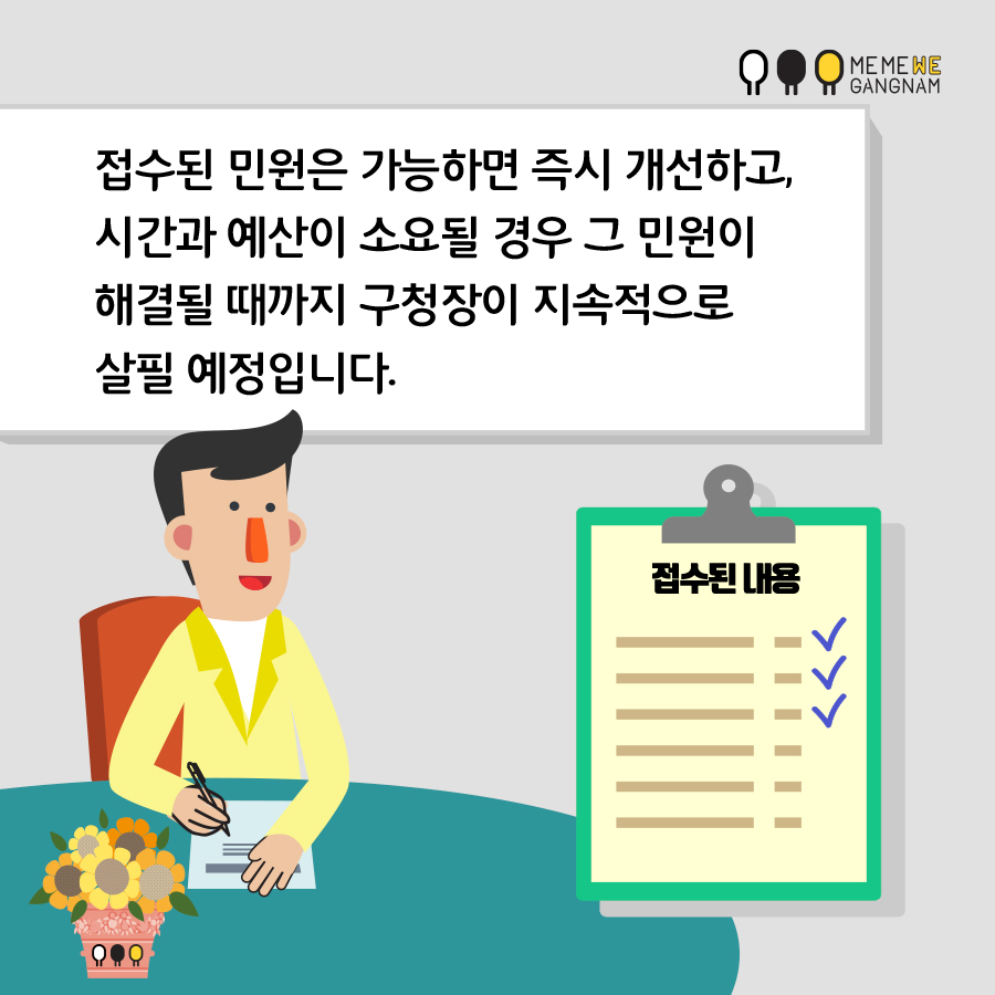 접수된 민원은 가능하면 즉시 개선하고, 시간과 예산이 소요될 경우 그 민원이 해결될 때까지 구청장님이 지속적으로 살필 예정입니다.