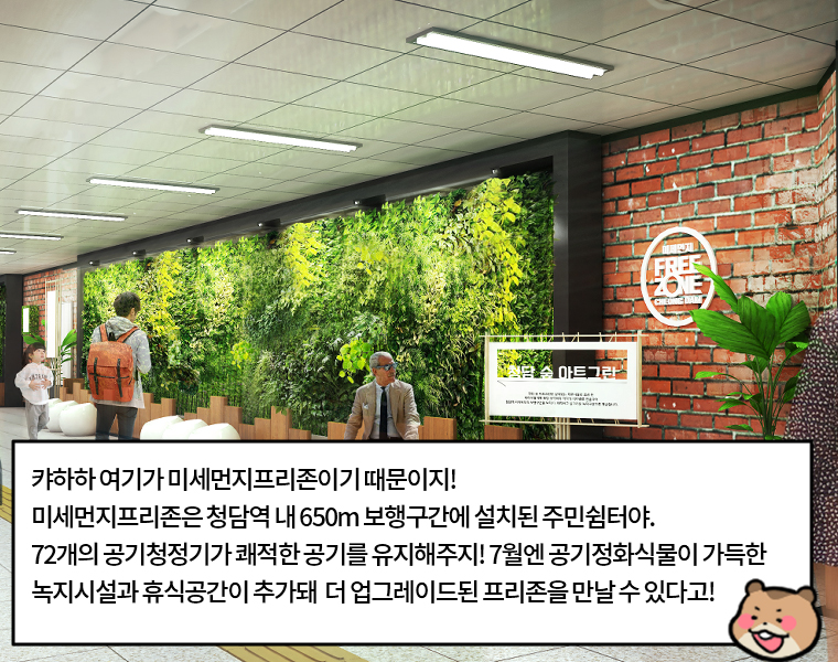 - 캬하하, 여기가 미세먼지프리존이기 때문이지! 미세먼지프리존은 청담역 내 650m 보행구간에 설치된 주민쉼터야. 72개의 공기청정기가 쾌적한 공기를 유지해주지! 7월엔 공기정화식물이 가득한 녹지시설과 휴식공간이 추가돼 더 업그레이드된 프리존을 만날 수 있다고!