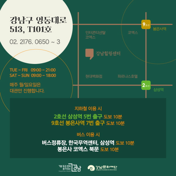 ■위치: 강남구 영동대로 513, T101호 ■문의: 02-2176-0650~3 ■운영시간: 화-금 09:00~21:00(주말 09:00~18:00) 지하철 이용 시 2호선 삼성역 5번 출구·9호선 봉은사역 7번 출구→도보 10분 버스 이용 시 2호선 정류장·한국무역센터·삼성역·봉은사 코엑스 북문→도보 10분