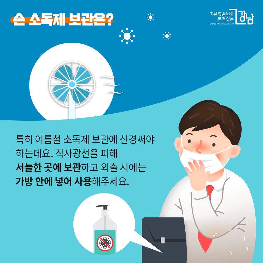 손 소독제 보관은? 특히 여름철 소독제 보관에 더 신경 써야 하는데요. 직사광선을 피해 서늘한 곳에 보관하고 외출 시에는 가방 안에 넣어 사용해 주세요.