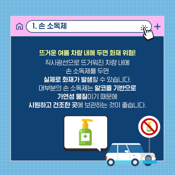 1. 손 소독제 뜨거운 여름 차량 내에 두면 화재 위험! 직사광선으로 뜨거워진 차량 내에 손 소독제를 두면 실제로 화재가 발생할 수 있습니다. 대부분의 손 소독제는 알코올 기반의 가연성 물질이기 때문에 시원하고 건조한 곳에 보관하는 것이 좋습니다.