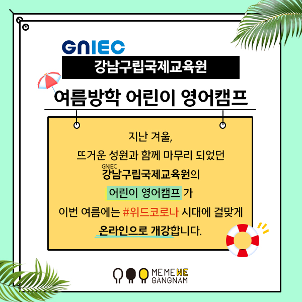 지난 겨울, 뜨거운 성원과 함께 마무리 되었던 강남구립국제교육원(GNIEC)의 [어린이 영어캠프]가 이번 여름에는 위드 코로나 시대에 걸맞게 온라인으로 개강합니다.