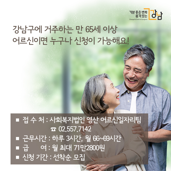 강남구에 거주하는 만 65세 이상 어르신이면  누구나 신청이 가능해요!  ■ 접수처: 사회복지법인 영산 어르신일자리팀            ☎ 02.557.7142 ■ 근무시간: 하루 3시간, 월 66~69시간  ■ 급여: 월 최대 71만2800원 ■ 신청 기간: 선착순 모집