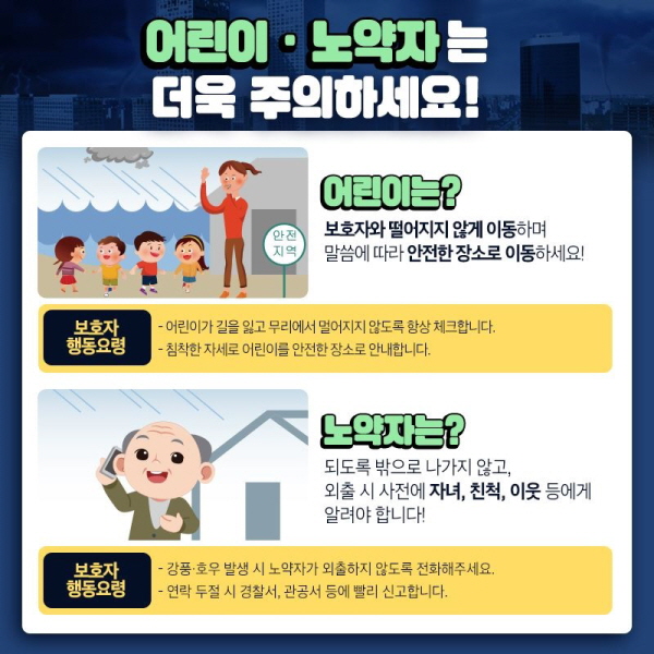 어린이·노약자는 더욱 주의하세요!! - 어린이는? 보호자와 떨어지지 않게 이동하며, 말씀에 따라 안전한 장소로 이동하세요!  <보호자 행동요령> · 어린이가 길을 잃고 무리에서 멀어지지 않도록 항상 체크합니다.  · 침착한 자세로 어린이를 안전한 장소로 안내합니다.