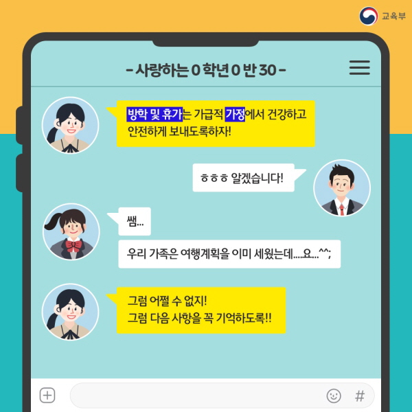 “방학 및 휴가는 가급적 가정에서 건강하고 안전하게 보내도록 하자!” “알겠습니다!” “쌤. 우리 가족은 여행계획을 이미 세웠는데요.” “그럼 어쩔 수 없지! 그럼 다음 사항을 꼭 기억하도록!!”