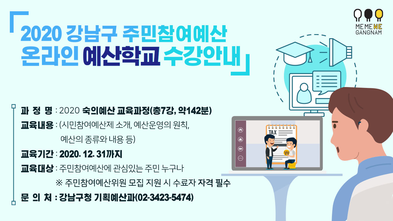 2020 강남구 주민참여예산 온라인 예산학교 수강안내, 과정명:2020 숙의예산 교육과정(총7강,약142분), 교육내용:(시민참여예산제 소개, 예산운영의 원칙, 예산의 종류와 내용 등), 교육기간:2020.12.31까지, 교육대상:주민참여예산에 관심있는 주민 누구나(주민참여예산위원 모집 지원 시 수료자 자격 필수), 문의처:강남구청 기획예산과(02-3423-5747)