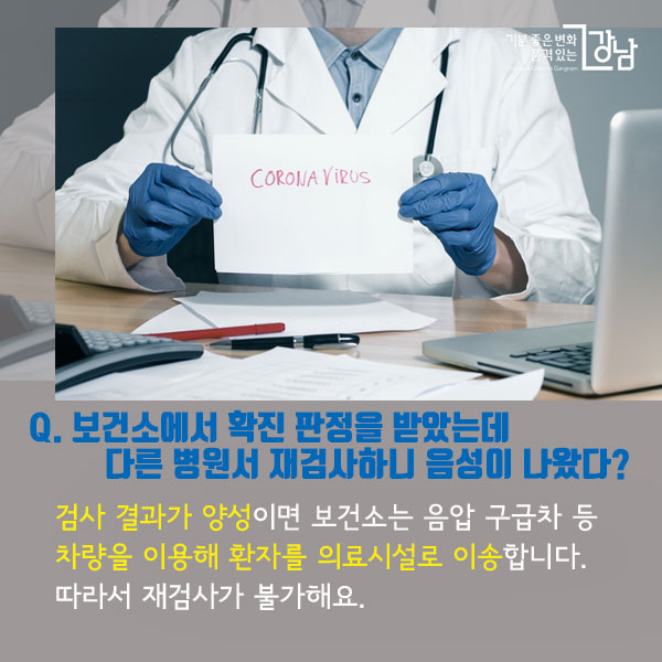   Q. 보건소에서 확진 판정을 받았는데 다른 병원서 재검사하니 음성이 나왔다? 검사 결과가 양성이면 보건소는 음압 구급차 등 차량을 이용해 환자를 의료시설로 이송합니다. 따라서 재검사가 불가해요.