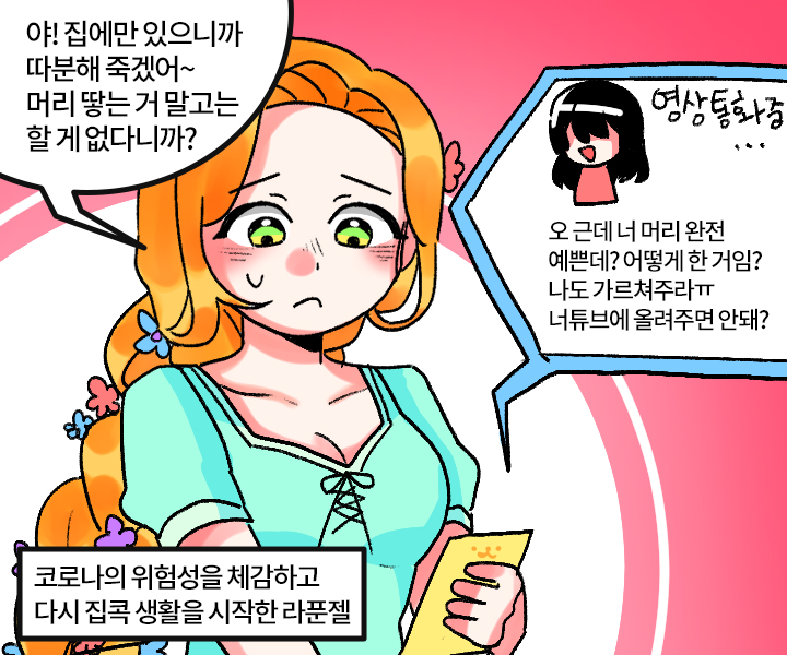 코로나의 위험성을 체감하고 다시 집콕 생활을 시작한 라푼젤 - 야! 집에만 있으니까 따분해 죽겠어~ 머리 땋는 거 말고는 할 게 없다니까? (영상통화중...) - 오 근데 너 머리 완전 예쁜데? 어떻게 한 거임? 나도 가르쳐주라ㅠ 너튜브에 올려주면 안돼?