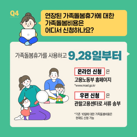 Q4. 연장된 가족돌봄휴가에 대한 가족돌봄비용은 어디서 신청하나요? 가족돌봄휴가를 사용하고 9.28일부터 - 온라인 신청은 고용노동부 홈페이지 www.moel.go.kr - 우편 신청은 관할고용센터로 서류 송부 *기존 10일에 대한 가족돌봄비용은 현재도 신청 가능