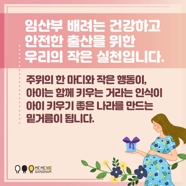 임산부 배려는 건강하고 안전한 출산을 위한 우리의 작은 실천입니다.  임산부를 배려하는 주위의 한 마디와 작은 행동이, 아이는 함께 키우는 거라는 인식이 아이 키우기 좋은 나라를 만드는 밑거름이 됩니다. 