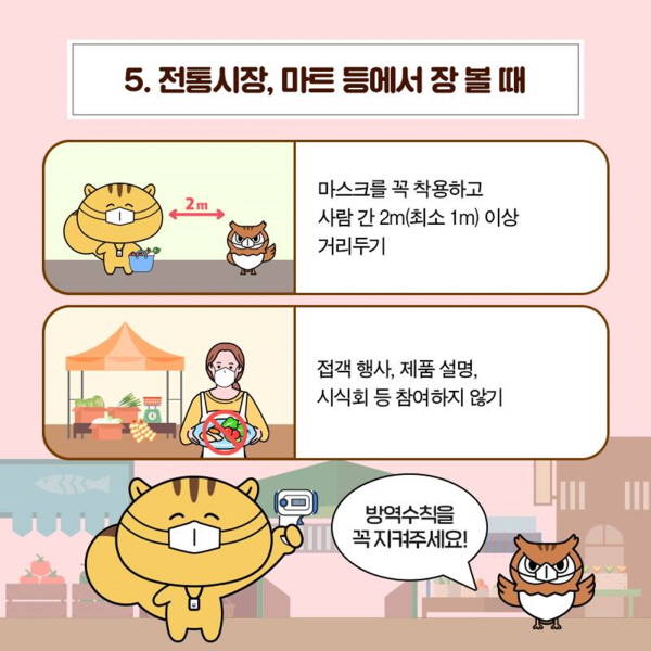 5. 전통시장, 마트 등에서 장 볼 때 • 마스크를 꼭 착용하고 사람 간 2m(최소 1m) 이상 거리두기 • 접객 행사, 제품 설명, 시식회 등 참여하지 않기