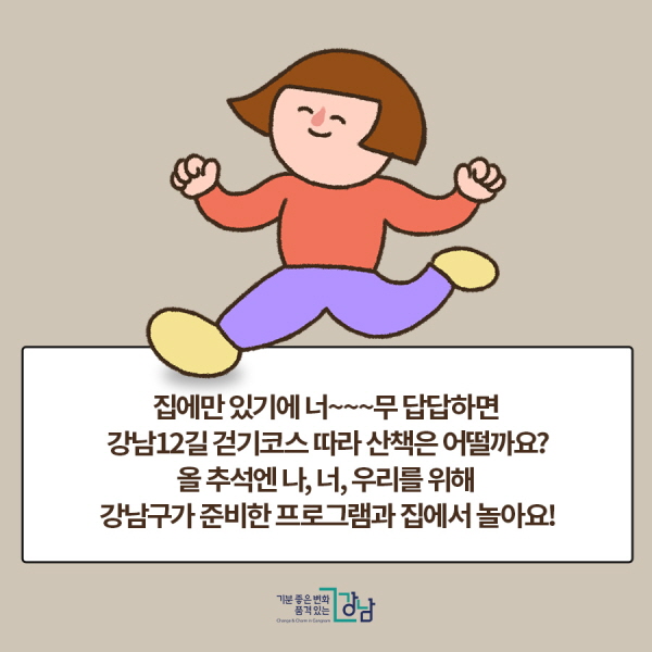 집에만 있기에 너~~~무 답답하면 강남12길 걷기코스 따라 산책은 어떨까요? 올 추석엔 나, 너, 우리를 위해 강남구가 준비한 프로그램과 집에서 놀아요!