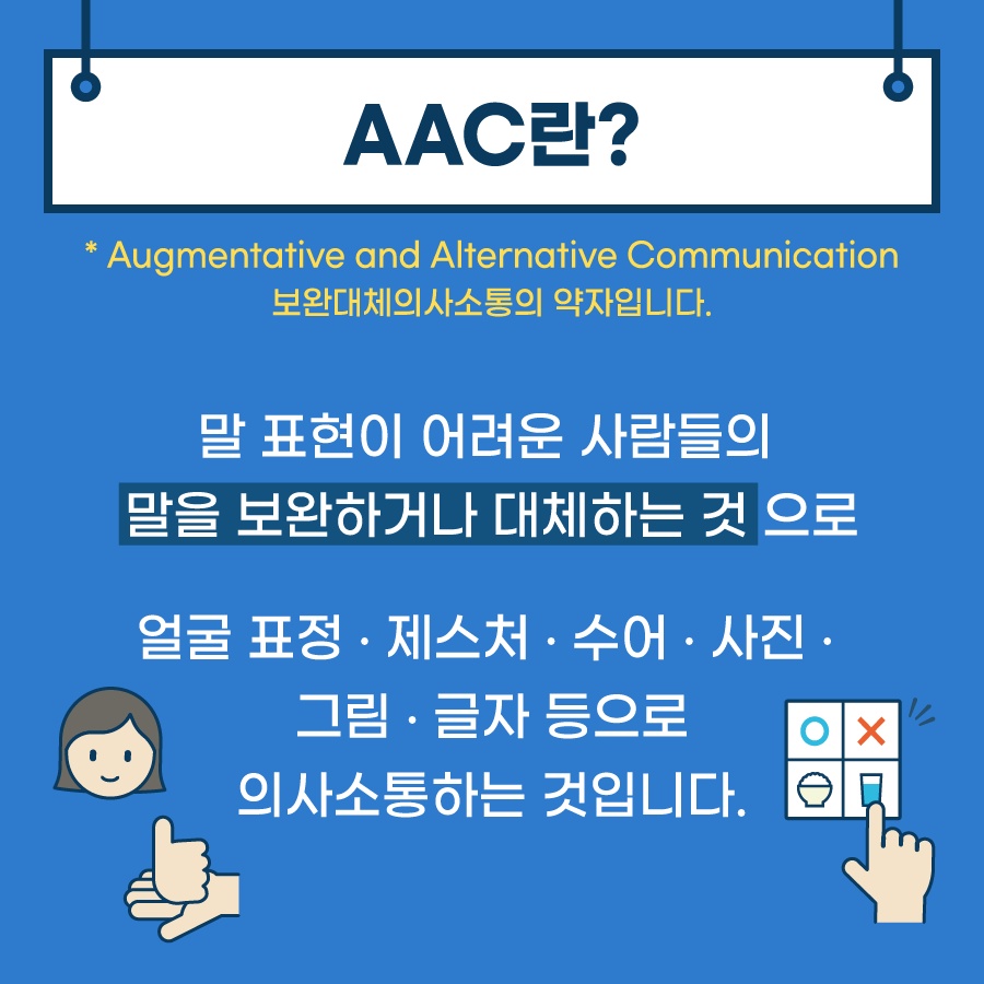 aac란 말 표현이 어려운 사람ㄷ르의 말을 보완하거나 대체하는 것으로 얼굴표정, 제스쳐, 수어, 사진, 그림, 글자 등으로 의사소통하는 것입니다.