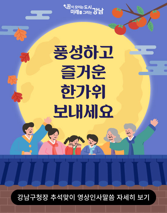 꿈이 모이는 도시 미래를 그리는 강남 풍성하고 즐거운 한가위 보내세요. 강남구청장 추석맞이 영상인사말씀 자세히 보기