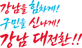 강남을 힘차게! 구민을 신나게! 강남 대전환!!