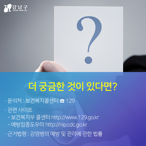 더 궁금한 것이 있다면? - 문의처:보건복지콜센터 ☎129/관련사이트:보건복지부 콜센터(http://www.129.go.kr),예방접종도우미(http://nip.cdc.go.kr)/근거법령:감염병의 예방 및 관리에 관한 법률