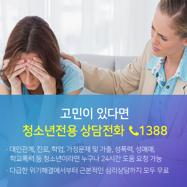 고민이 있다면 청소년전용 상담전화 1388-대인관계,진로,학업,가정문제 및 가출,성폭력,성매매,학교폭력 등 청소년이라면 누구나 24시간 도움 요청 가능/다급한 위기해결에서부터 근본적인 심리상담까지 모두 무료