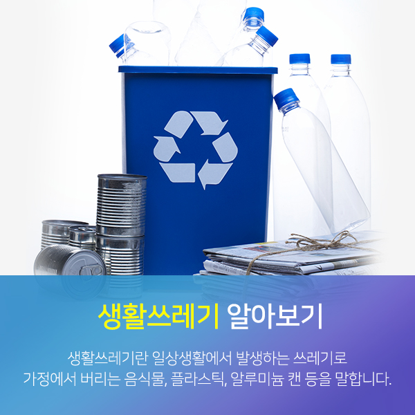 생활쓰레기 알아보기-생활쓰레기란 일상생활에서 발생하는 쓰레기로 가정에서 버리는 음식물,플라스틱,알루미늄 캔 등을 말합니다.