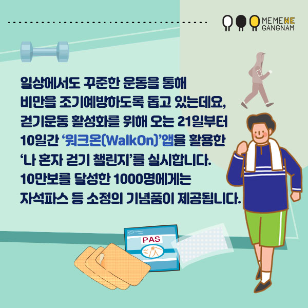 일상에서도 꾸준한 운동을 통해 비만을 조기예방하도록 돕고 있는데요, 걷기운동 활성화를 위해 오는 21일부터 10일간 ‘워크온(WalkOn)’앱을 활용한 ‘나 혼자 걷기 챌린지’를 실시합니다. 10만보를 달성한 1000명에게는 자석파스 등 소정의 기념품이 제공됩니다.